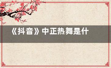 《抖音》中正热舞是什么梗 《抖音》中正热舞梗是什么意思